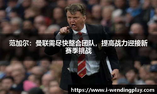 范加尔：曼联需尽快整合团队，提高战力迎接新赛季挑战