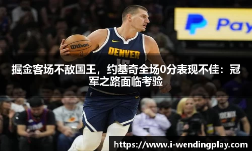 掘金客场不敌国王，约基奇全场0分表现不佳：冠军之路面临考验