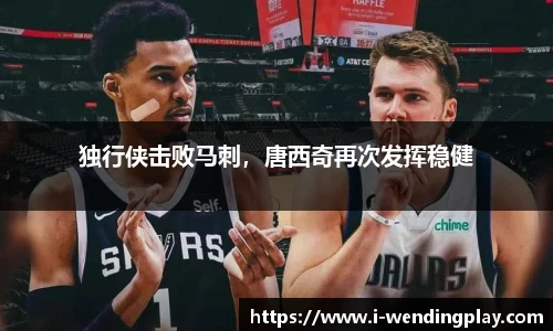 独行侠击败马刺，唐西奇再次发挥稳健