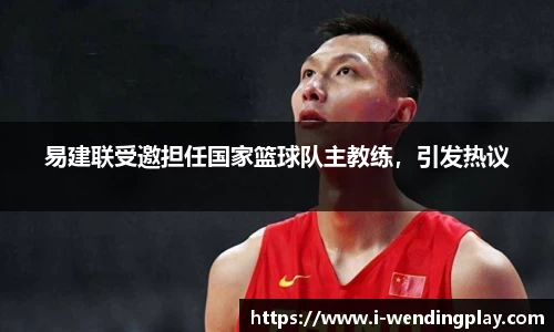 易建联受邀担任国家篮球队主教练，引发热议