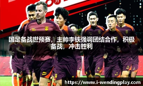 国足备战世预赛，主帅李铁强调团结合作，积极备战，冲击胜利