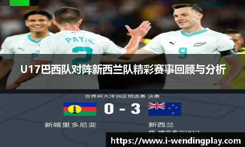 U17巴西队对阵新西兰队精彩赛事回顾与分析