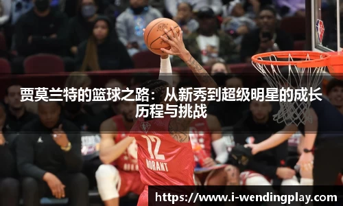 贾莫兰特的篮球之路:从新秀到超级明星的成长历程与挑战