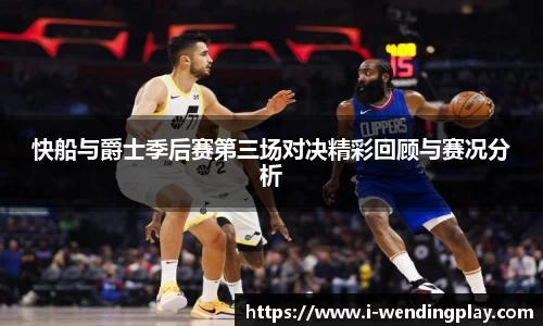 快船与爵士季后赛第三场对决精彩回顾与赛况分析