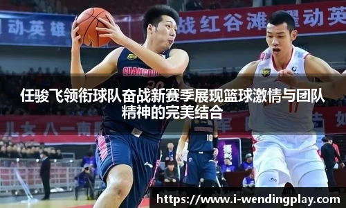 任骏飞领衔球队奋战新赛季展现篮球激情与团队精神的完美结合