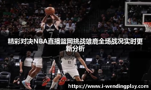 精彩对决NBA直播篮网挑战雄鹿全场战况实时更新分析