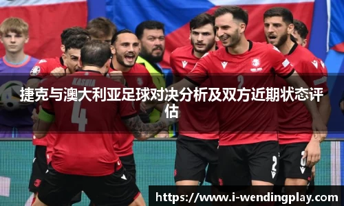 捷克与澳大利亚足球对决分析及双方近期状态评估