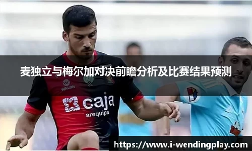 麦独立与梅尔加对决前瞻分析及比赛结果预测