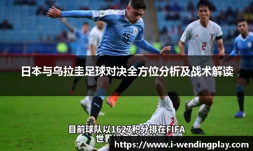 日本与乌拉圭足球对决全方位分析及战术解读