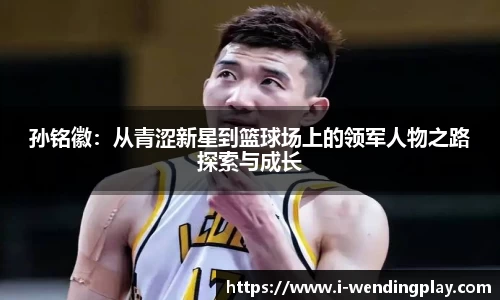 孙铭徽:从青涩新星到篮球场上的领军人物之路探索与成长