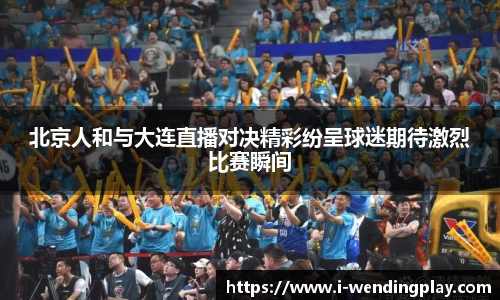 北京人和与大连直播对决精彩纷呈球迷期待激烈比赛瞬间