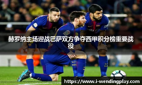 赫罗纳主场迎战巴萨双方争夺西甲积分榜重要战役