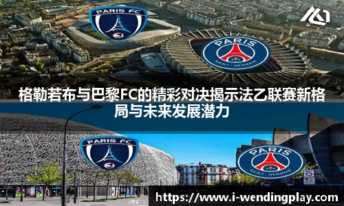 格勒若布与巴黎FC的精彩对决揭示法乙联赛新格局与未来发展潜力