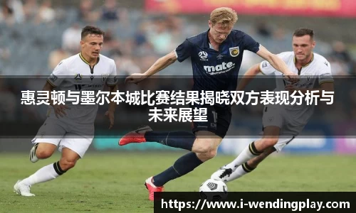 惠灵顿与墨尔本城比赛结果揭晓双方表现分析与未来展望