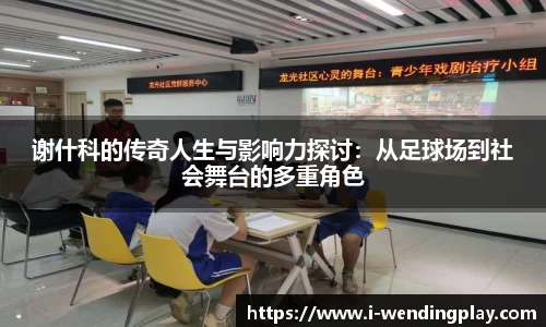 谢什科的传奇人生与影响力探讨：从足球场到社会舞台的多重角色