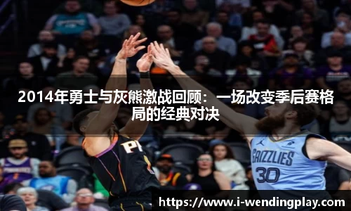 2014年勇士与灰熊激战回顾：一场改变季后赛格局的经典对决