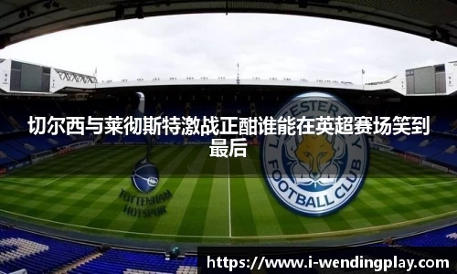 切尔西与莱彻斯特激战正酣谁能在英超赛场笑到最后