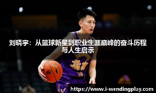 刘晓宇:从篮球新星到职业生涯巅峰的奋斗历程与人生启示
