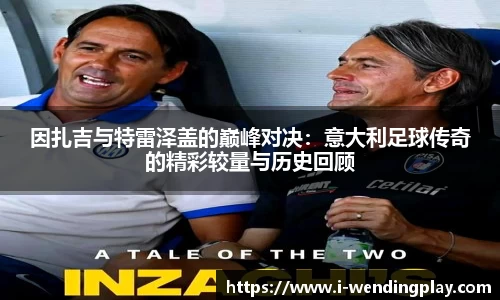 因扎吉与特雷泽盖的巅峰对决：意大利足球传奇的精彩较量与历史回顾