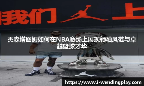 杰森塔图姆如何在NBA赛场上展现领袖风范与卓越篮球才华
