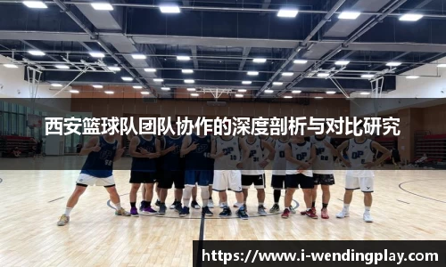 西安篮球队团队协作的深度剖析与对比研究