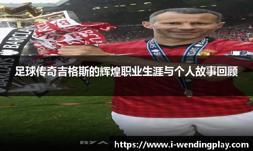 足球传奇吉格斯的辉煌职业生涯与个人故事回顾