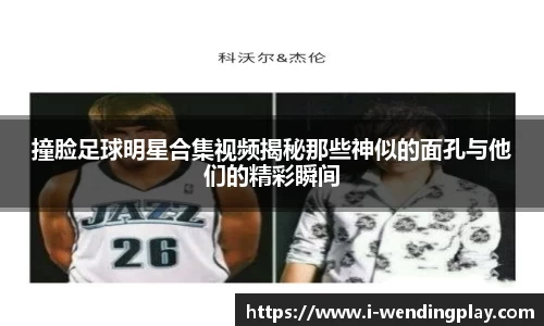 撞脸足球明星合集视频揭秘那些神似的面孔与他们的精彩瞬间
