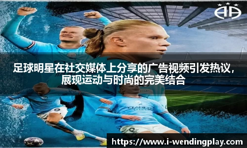足球明星在社交媒体上分享的广告视频引发热议,展现运动与时尚的完美结合