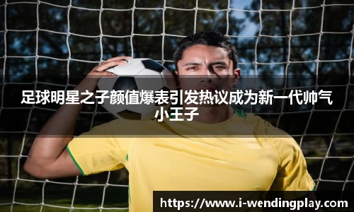足球明星之子颜值爆表引发热议成为新一代帅气小王子
