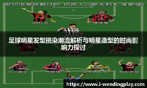 足球明星发型挑染潮流解析与明星造型的时尚影响力探讨