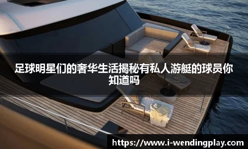 足球明星们的奢华生活揭秘有私人游艇的球员你知道吗