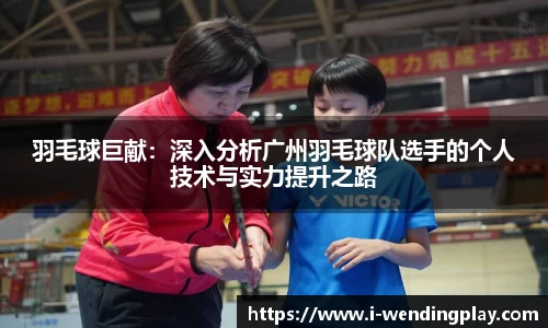 羽毛球巨献：深入分析广州羽毛球队选手的个人技术与实力提升之路