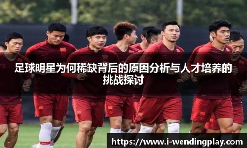 足球明星为何稀缺背后的原因分析与人才培养的挑战探讨