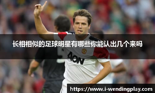 长相相似的足球明星有哪些你能认出几个来吗
